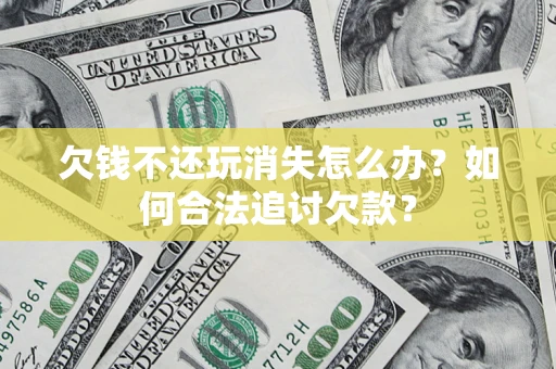 济南欠钱不还玩消失怎么办？如何合法追讨欠款？