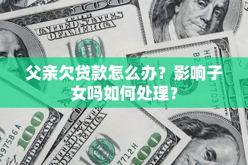济南父亲欠贷款怎么办？影响子女吗如何处理？