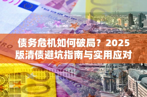 济南债务危机如何破局？2025版清债避坑指南与实用应对策略