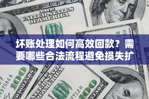 济南坏账处理如何高效回款？需要哪些合法流程避免损失扩大？