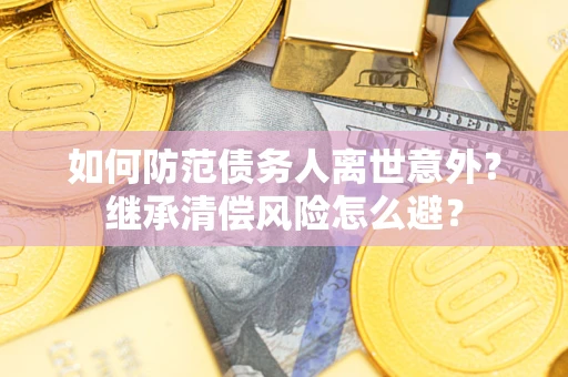 济南如何防范债务人离世意外？继承清偿风险怎么避？