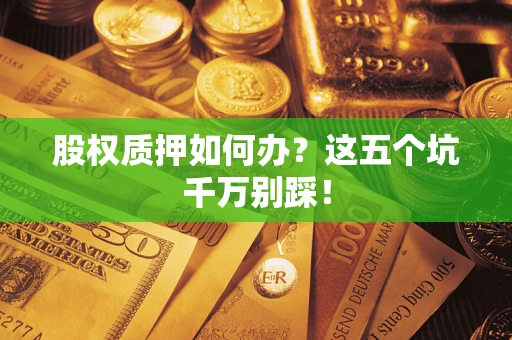 济南股权质押如何办？这五个坑千万别踩！
