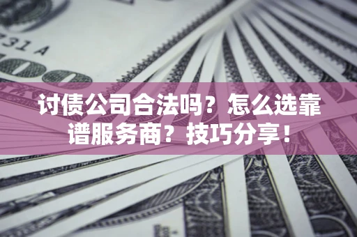 济南讨债公司合法吗？怎么选靠谱服务商？技巧分享！