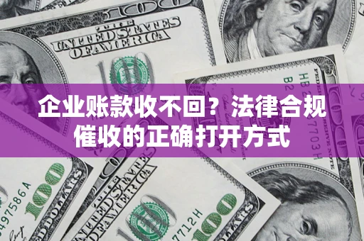 济南企业账款收不回？法律合规催收的正确打开方式