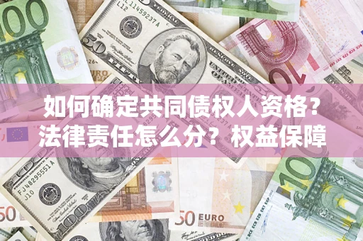 济南如何确定共同债权人资格？法律责任怎么分？权益保障技巧揭秘！