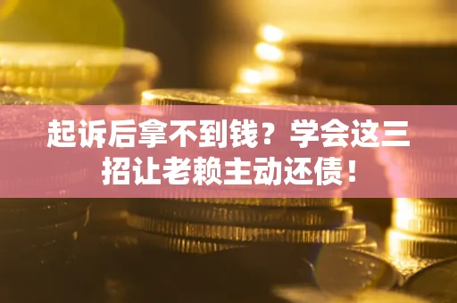 济南起诉后拿不到钱？学会这三招让老赖主动还债！