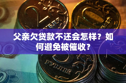 济南父亲欠贷款不还会怎样？如何避免被催收？