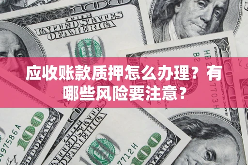 济南应收账款质押怎么办理？有哪些风险要注意？