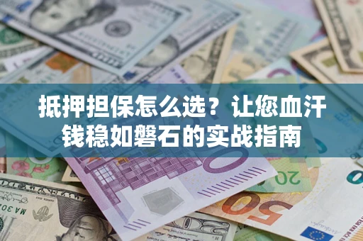济南抵押担保怎么选？让您血汗钱稳如磐石的实战指南