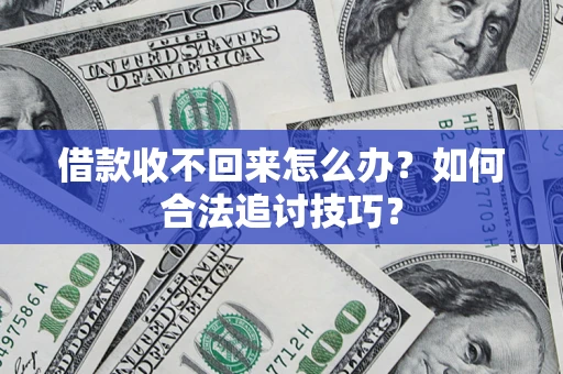 济南借款收不回来怎么办？如何合法追讨技巧？