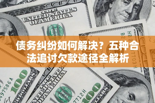 济南债务纠纷如何解决？五种合法追讨欠款途径全解析