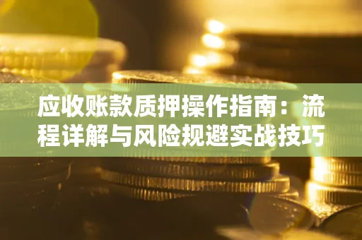 济南应收账款质押操作指南:流程详解与风险规避实战技巧 济南应收账款质押操作指南:流程详解与风险规避实战技巧