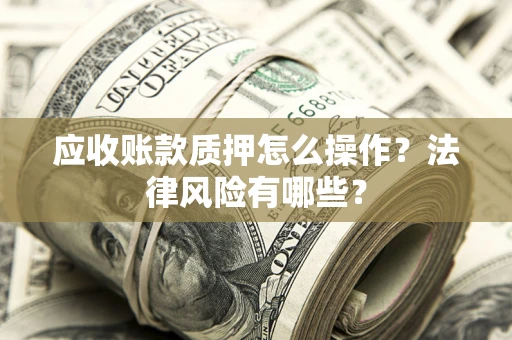济南应收账款质押怎么操作？法律风险有哪些？