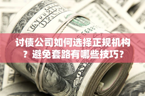 济南讨债公司如何选择正规机构？避免套路有哪些技巧？