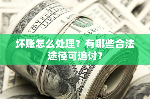 济南坏账怎么处理？有哪些合法途径可追讨？