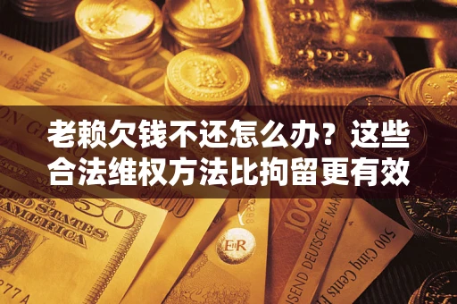 济南老赖欠钱不还怎么办？这些合法维权方法比拘留更有效