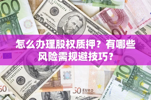 济南怎么办理股权质押？有哪些风险需规避技巧？