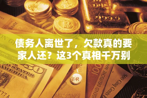 济南债务人离世了，欠款真的要家人还？这3个真相千万别弄错