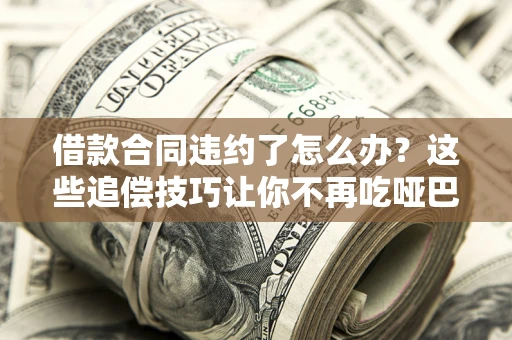 济南借款合同违约了怎么办？这些追偿技巧让你不再吃哑巴亏