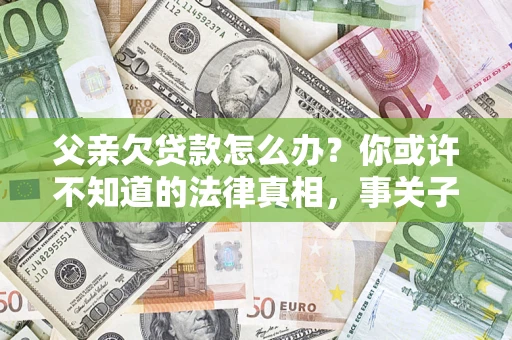 济南父亲欠贷款怎么办？你或许不知道的法律真相，事关子女未来