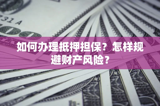 济南如何办理抵押担保？怎样规避财产风险？
