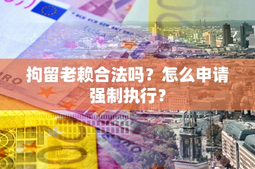 济南拘留老赖合法吗？怎么申请强制执行？