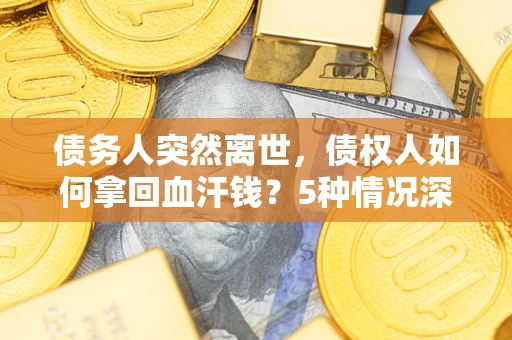 济南债务人突然离世，债权人如何拿回血汗钱？5种情况深度解析
