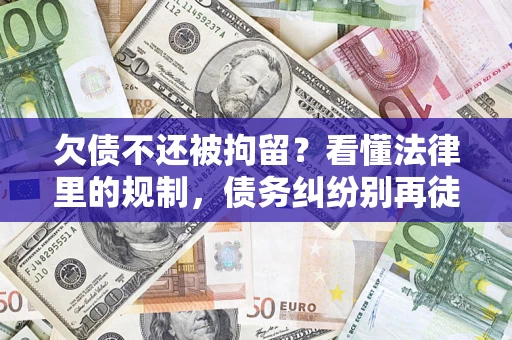 济南欠债不还被拘留？看懂法律里的规制，债务纠纷别再徒劳奔波