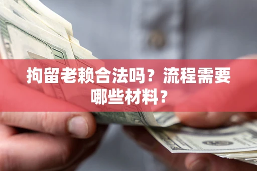 济南拘留老赖合法吗？流程需要哪些材料？