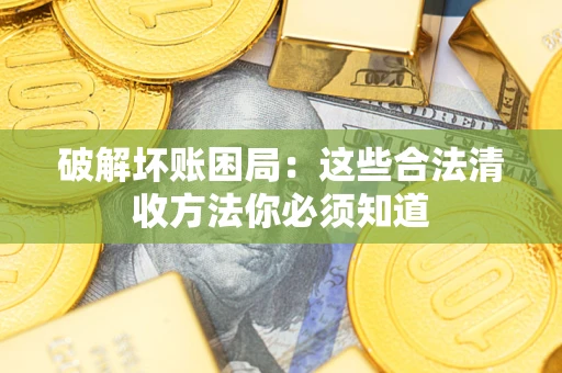 济南破解坏账困局：这些合法清收方法你必须知道
