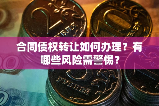 济南合同债权转让如何办理？有哪些风险需警惕？