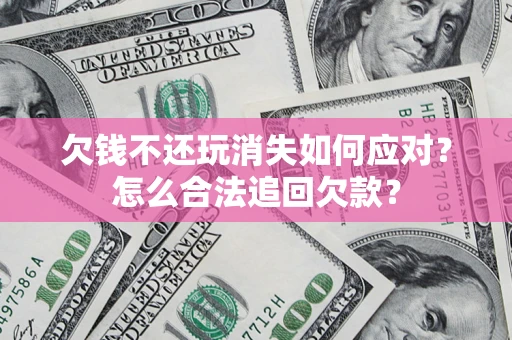 济南欠钱不还玩消失如何应对？怎么合法追回欠款？