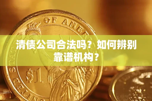 济南清债公司合法吗?如何辨别靠谱机构? 济南清债公司合法吗?如何辨别靠谱机构?