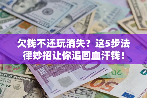济南欠钱不还玩消失？这5步法律妙招让你追回血汗钱！