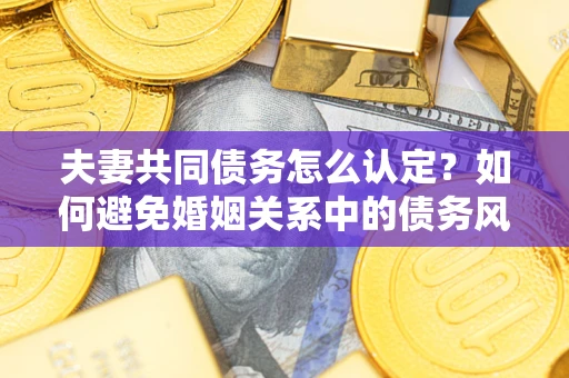 济南夫妻共同债务怎么认定？如何避免婚姻关系中的债务风险？