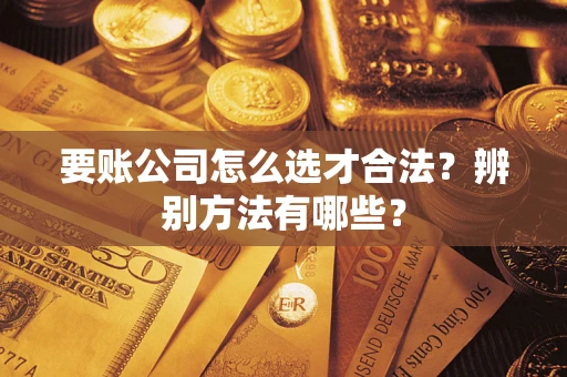济南要账公司怎么选才合法？辨别方法有哪些？