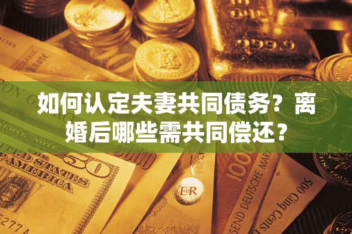 济南如何认定夫妻共同债务？离婚后哪些需共同偿还？