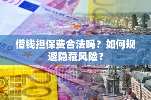济南借钱担保费合法吗？如何规避隐藏风险？