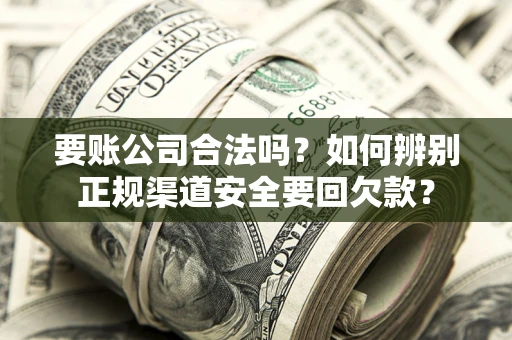 济南要账公司合法吗？如何辨别正规渠道安全要回欠款？