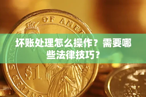 济南坏账处理怎么操作？需要哪些法律技巧？