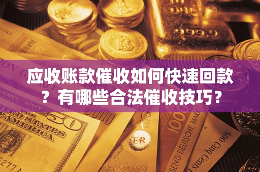 济南应收账款催收如何快速回款？有哪些合法催收技巧？