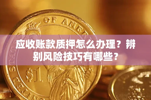 济南应收账款质押怎么办理？辨别风险技巧有哪些？