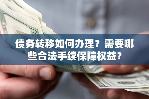济南债务转移如何办理？需要哪些合法手续保障权益？
