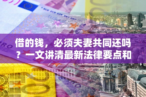 济南借的钱，必须夫妻共同还吗？一文讲清最新法律要点和避坑指南