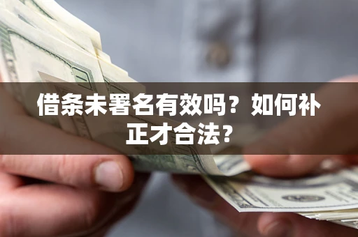 济南借条未署名有效吗？如何补正才合法？