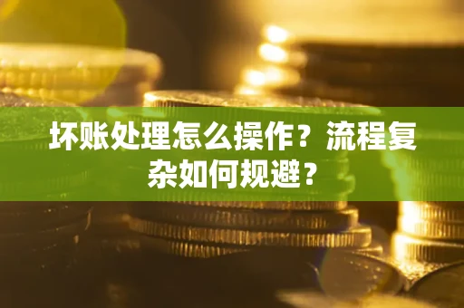 济南坏账处理怎么操作？流程复杂如何规避？
