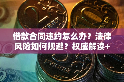 济南借款合同违约怎么办?法律风险如何规避?权威解读+实用指南 济南借款合同违约怎么办?法律风险如何规避?权威解读+实用指南