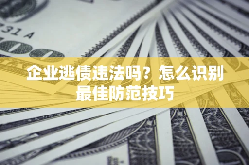 济南企业逃债违法吗？怎么识别最佳防范技巧