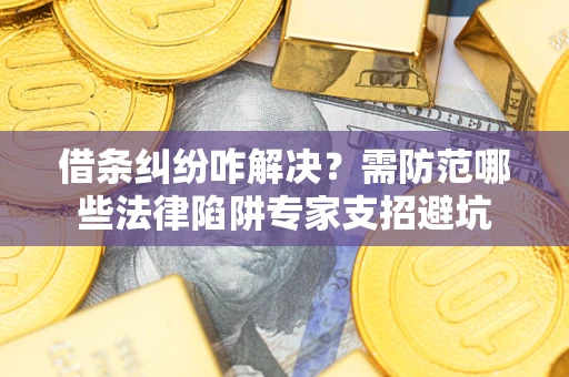 济南借条纠纷咋解决？需防范哪些法律陷阱专家支招避坑