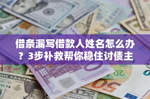 济南借条漏写借款人姓名怎么办？3步补救帮你稳住讨债主动权